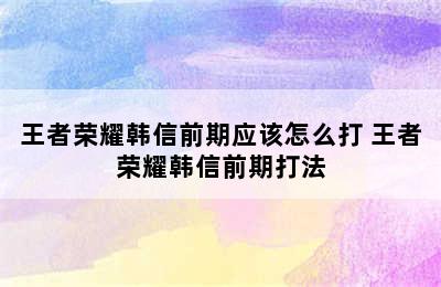 王者荣耀韩信前期应该怎么打 王者荣耀韩信前期打法